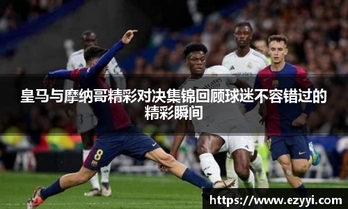 皇马与摩纳哥精彩对决集锦回顾球迷不容错过的精彩瞬间