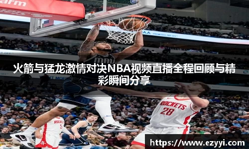 火箭与猛龙激情对决NBA视频直播全程回顾与精彩瞬间分享
