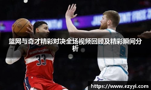 篮网与奇才精彩对决全场视频回顾及精彩瞬间分析