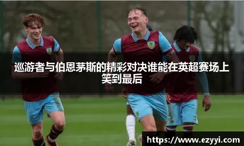 巡游者与伯恩茅斯的精彩对决谁能在英超赛场上笑到最后
