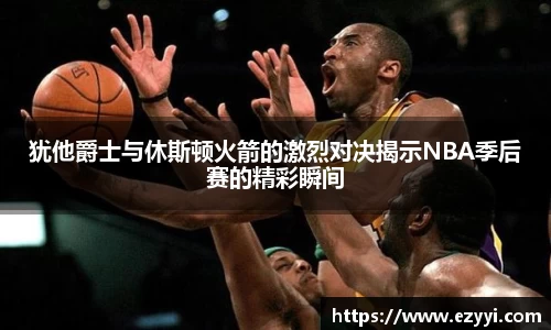 犹他爵士与休斯顿火箭的激烈对决揭示NBA季后赛的精彩瞬间