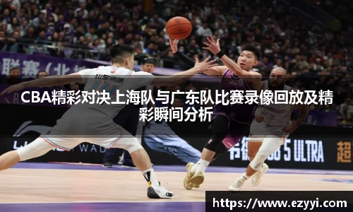 CBA精彩对决上海队与广东队比赛录像回放及精彩瞬间分析