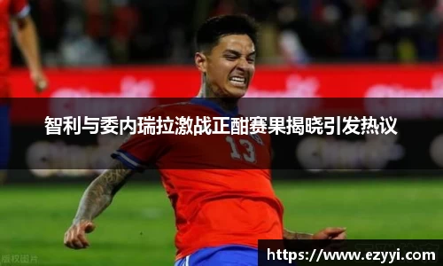 智利与委内瑞拉激战正酣赛果揭晓引发热议