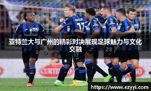 亚特兰大与广州的精彩对决展现足球魅力与文化交融