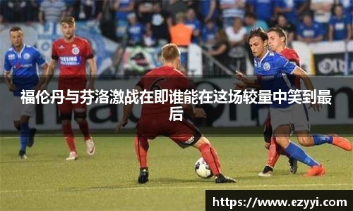 福伦丹与芬洛激战在即谁能在这场较量中笑到最后
