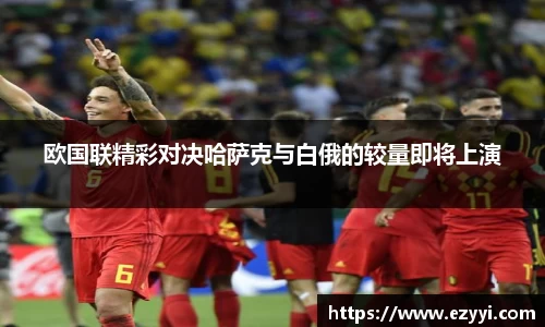 欧国联精彩对决哈萨克与白俄的较量即将上演